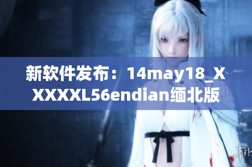 新软件发布：14may18_XXXXXL56endian缅北版本现已上线(1)