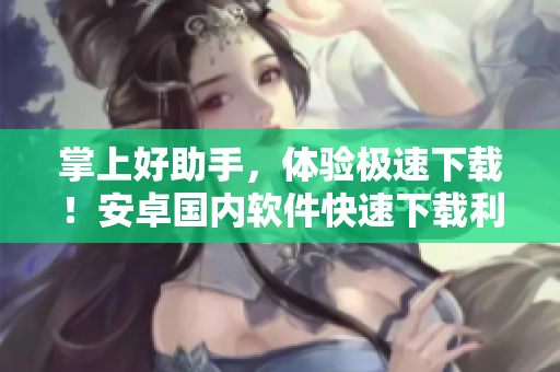 掌上好助手，体验极速下载！安卓国内软件快速下载利器Fun2