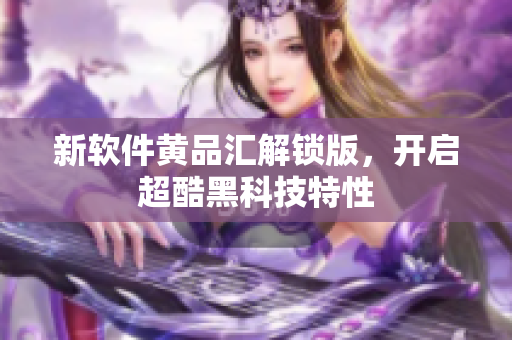 新软件黄品汇解锁版，开启超酷黑科技特性