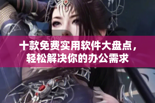 十款免费实用软件大盘点，轻松解决你的办公需求