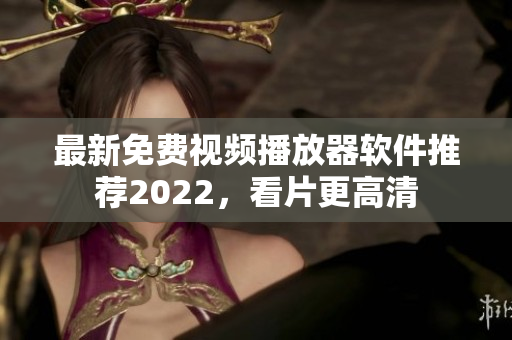 最新免费视频播放器软件推荐2022，看片更高清