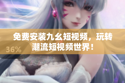 免费安装九幺短视频，玩转潮流短视频世界！