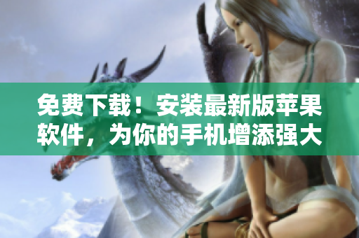 免费下载！安装最新版苹果软件，为你的手机增添强大功能！