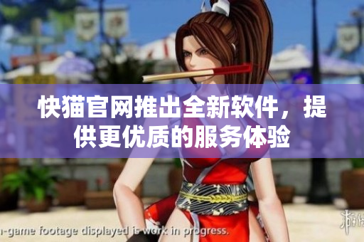 快猫官网推出全新软件，提供更优质的服务体验