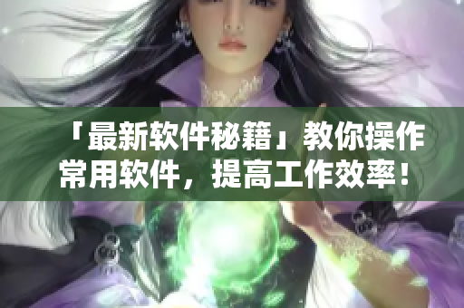「最新软件秘籍」教你操作常用软件，提高工作效率！