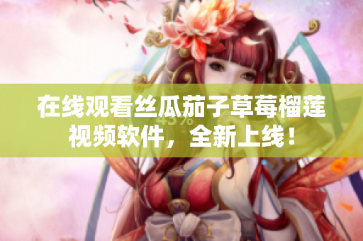 在线观看丝瓜茄子草莓榴莲视频软件，全新上线！