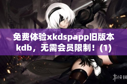免费体验xkdspapp旧版本kdb，无需会员限制！(1)