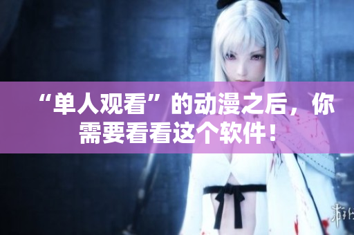 “单人观看”的动漫之后，你需要看看这个软件！
