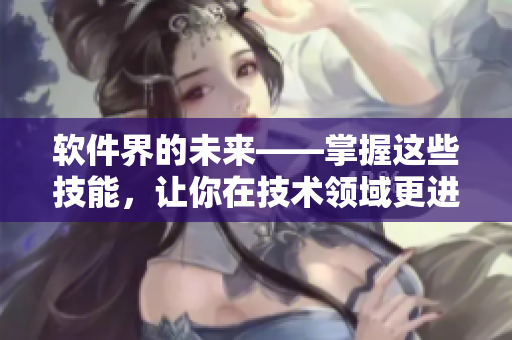软件界的未来——掌握这些技能，让你在技术领域更进一步