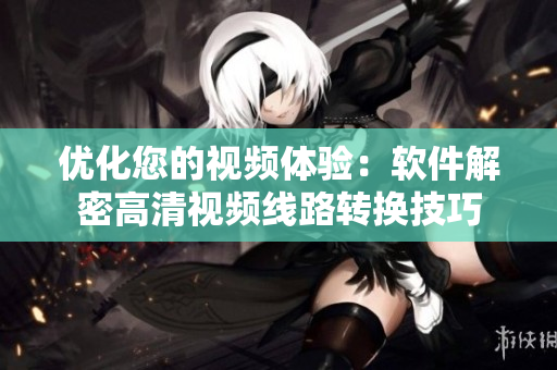 优化您的视频体验：软件解密高清视频线路转换技巧