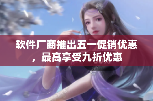 软件厂商推出五一促销优惠，最高享受九折优惠