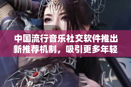 中国流行音乐社交软件推出新推荐机制，吸引更多年轻用户