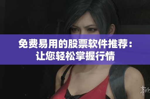 免费易用的股票软件推荐：让您轻松掌握行情