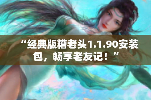 “经典版糟老头1.1.90安装包，畅享老友记！”