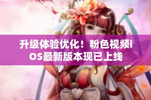 升级体验优化！粉色视频iOS最新版本现已上线
