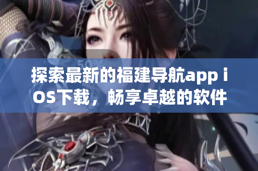探索最新的福建导航app iOS下载，畅享卓越的软件体验