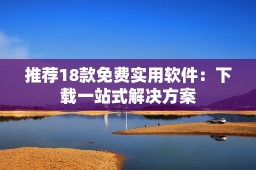 推荐18款免费实用软件：下载一站式解决方案