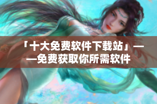 「十大免费软件下载站」——免费获取你所需软件