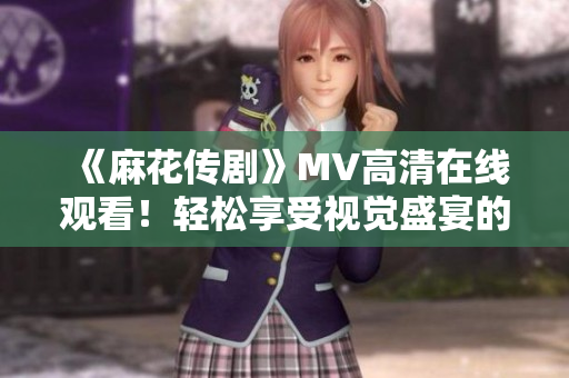 《麻花传剧》MV高清在线观看！轻松享受视觉盛宴的软件推荐