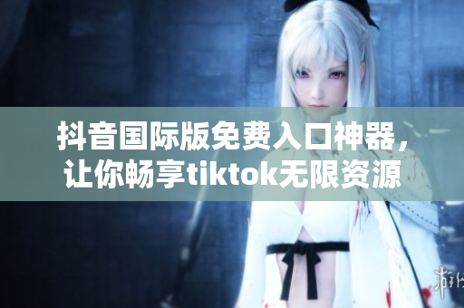 抖音国际版免费入口神器，让你畅享tiktok无限资源