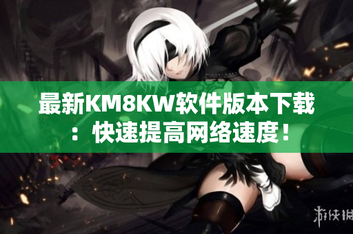 最新KM8KW软件版本下载：快速提高网络速度！