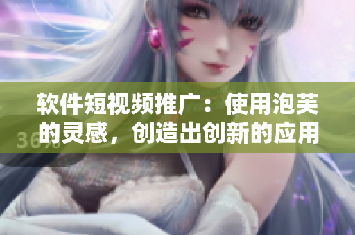 软件短视频推广：使用泡芙的灵感，创造出创新的应用体验