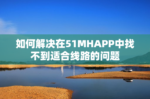 如何解决在51MHAPP中找不到适合线路的问题