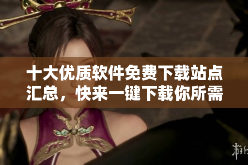 十大优质软件免费下载站点汇总，快来一键下载你所需的软件吧！