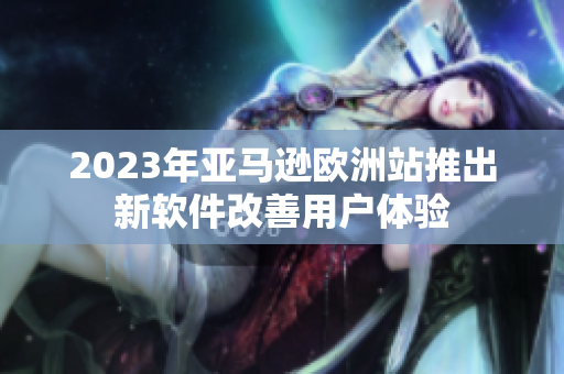 2023年亚马逊欧洲站推出新软件改善用户体验