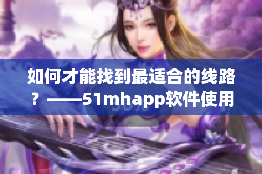 如何才能找到最适合的线路？——51mhapp软件使用技巧
