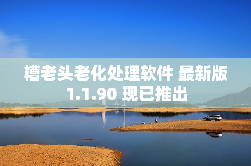 糟老头老化处理软件 最新版1.1.90 现已推出
