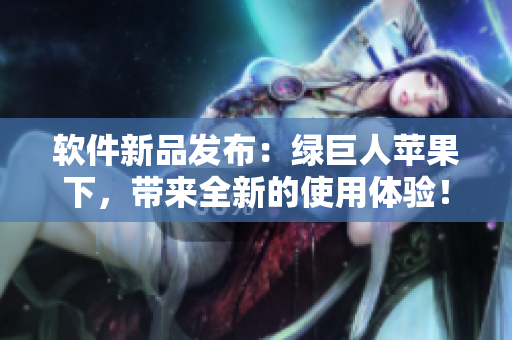 软件新品发布：绿巨人苹果下，带来全新的使用体验！