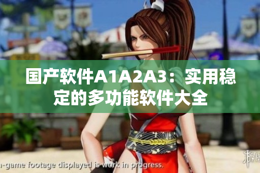 国产软件A1A2A3：实用稳定的多功能软件大全