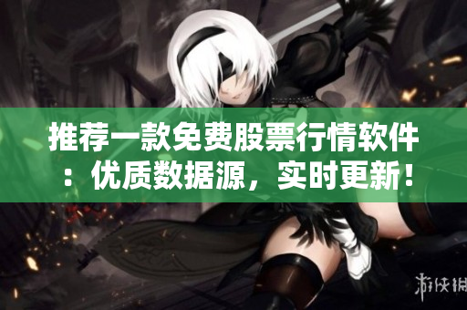 推荐一款免费股票行情软件：优质数据源，实时更新！
