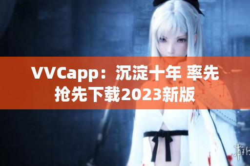 VVCapp：沉淀十年 率先抢先下载2023新版