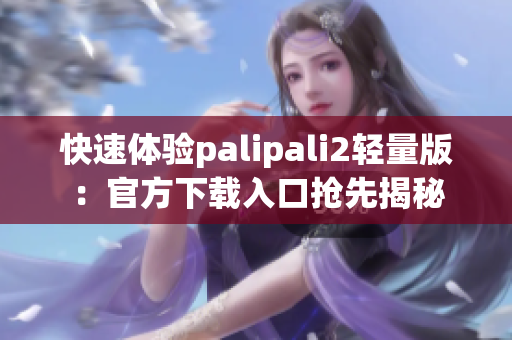 快速体验palipali2轻量版：官方下载入口抢先揭秘