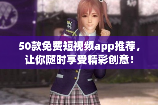 50款免费短视频app推荐，让你随时享受精彩创意！
