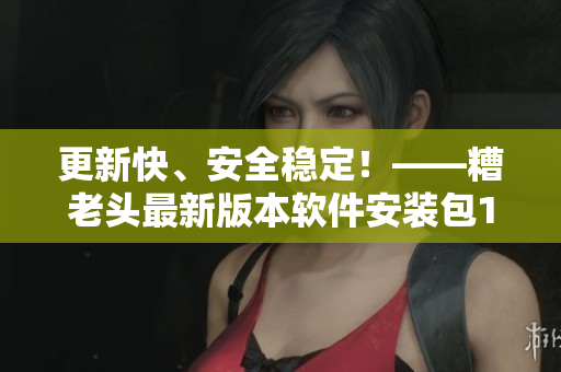 更新快、安全稳定！——糟老头最新版本软件安装包1.2.00
