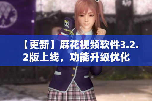 【更新】麻花视频软件3.2.2版上线，功能升级优化