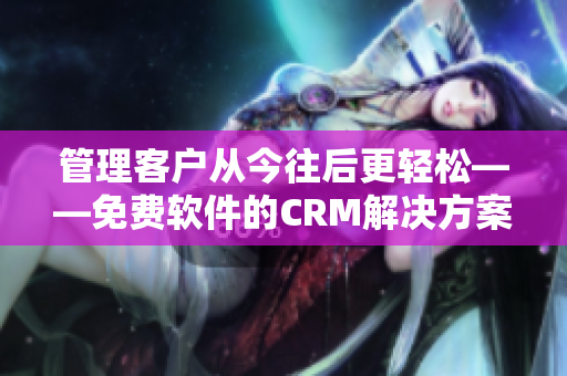 管理客户从今往后更轻松——免费软件的CRM解决方案