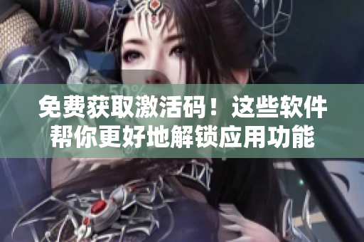免费获取激活码！这些软件帮你更好地解锁应用功能