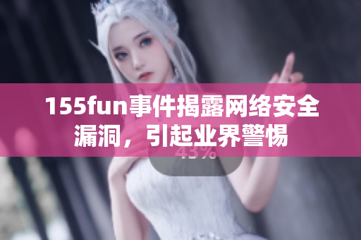 155fun事件揭露网络安全漏洞，引起业界警惕