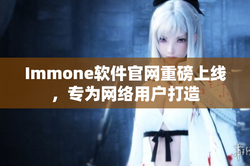 Immone软件官网重磅上线，专为网络用户打造