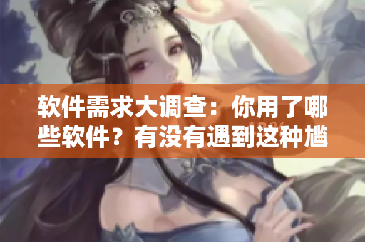软件需求大调查：你用了哪些软件？有没有遇到这种尴尬情况？