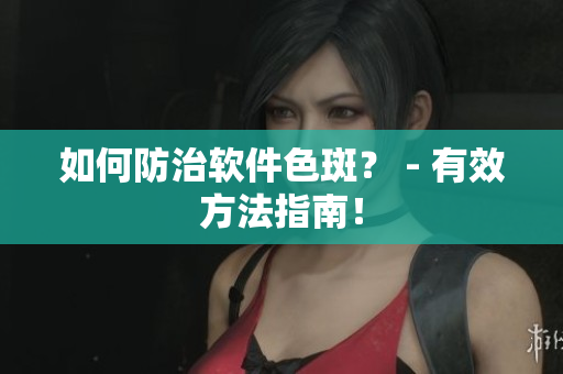 如何防治软件色斑？ - 有效方法指南！