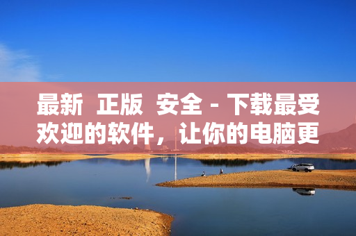 最新  正版  安全 - 下载最受欢迎的软件，让你的电脑更高效