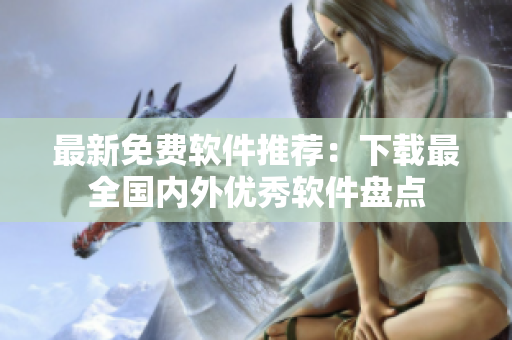 最新免费软件推荐：下载最全国内外优秀软件盘点