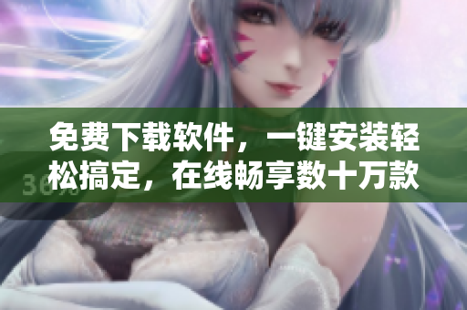 免费下载软件，一键安装轻松搞定，在线畅享数十万款应用！
