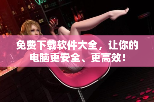 免费下载软件大全，让你的电脑更安全、更高效！