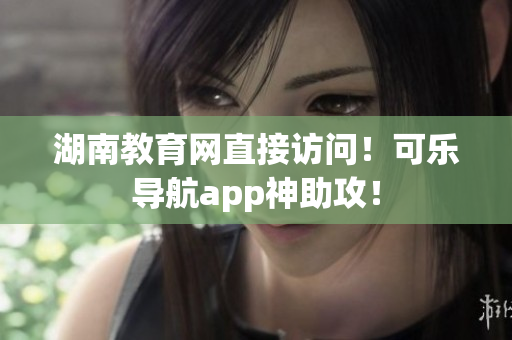 湖南教育网直接访问！可乐导航app神助攻！
